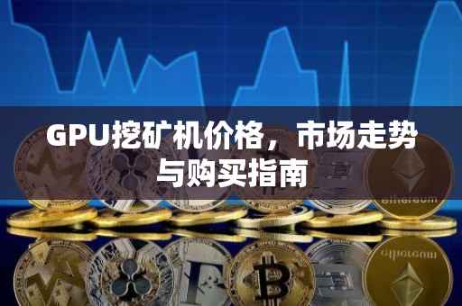GPU挖矿机价格，市场走势与购买指南