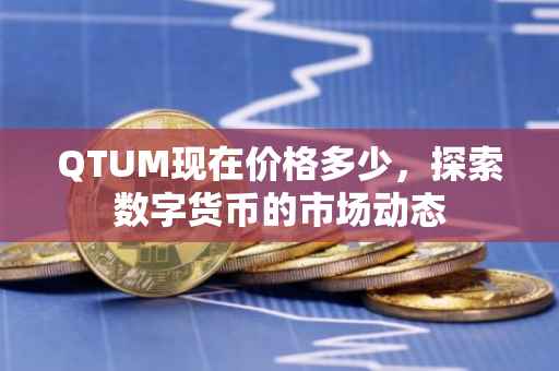 QTUM现在价格多少，探索数字货币的市场动态