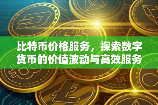比特币价格服务，探索数字货币的价值波动与高效服务体验