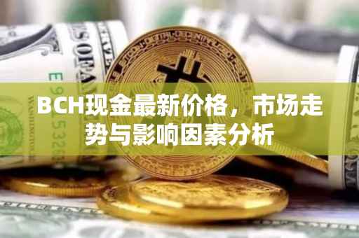 BCH现金最新价格，市场走势与影响因素分析