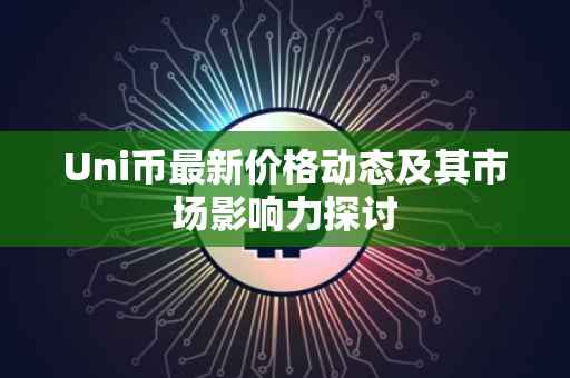 Uni币最新价格动态及其市场影响力探讨