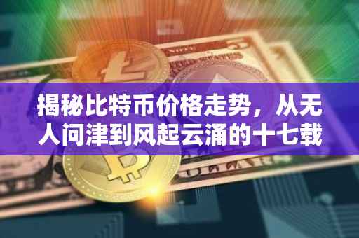 揭秘比特币价格走势，从无人问津到风起云涌的十七载历程