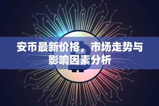 安币最新价格，市场走势与影响因素分析