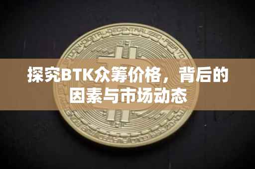 探究BTK众筹价格，背后的因素与市场动态