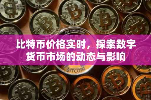 比特币价格实时，探索数字货币市场的动态与影响