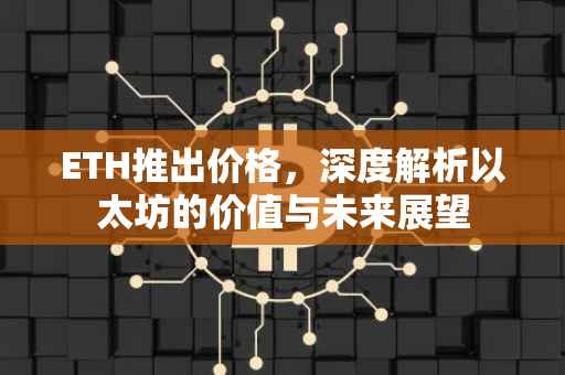 ETH推出价格，深度解析以太坊的价值与未来展望