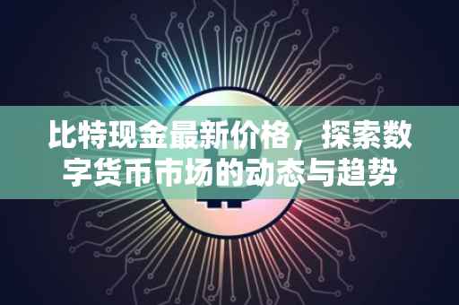 比特现金最新价格，探索数字货币市场的动态与趋势