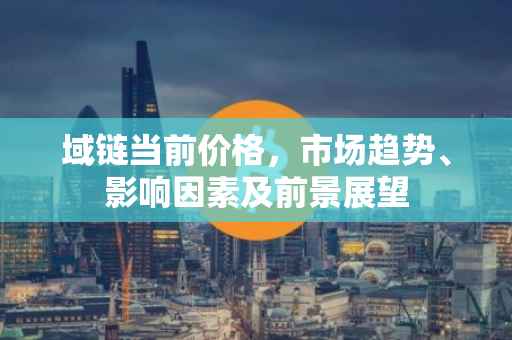 域链当前价格，市场趋势、影响因素及前景展望