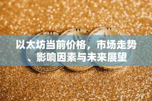 以太坊当前价格，市场走势、影响因素与未来展望