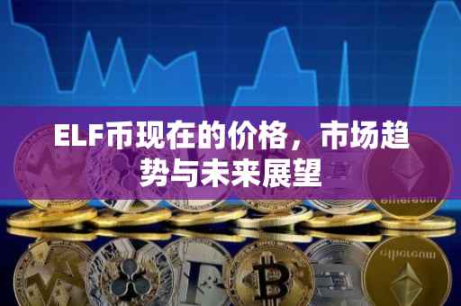 ELF币现在的价格，市场趋势与未来展望