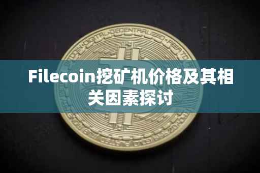 Filecoin挖矿机价格及其相关因素探讨