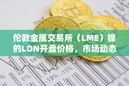伦敦金属交易所（LME）镍的LON开盘价格，市场动态的解析
