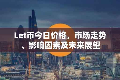 Let币今日价格，市场走势、影响因素及未来展望