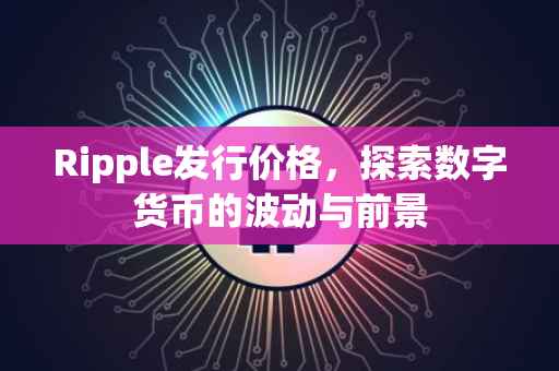 Ripple发行价格，探索数字货币的波动与前景
