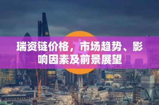 瑞资链价格，市场趋势、影响因素及前景展望