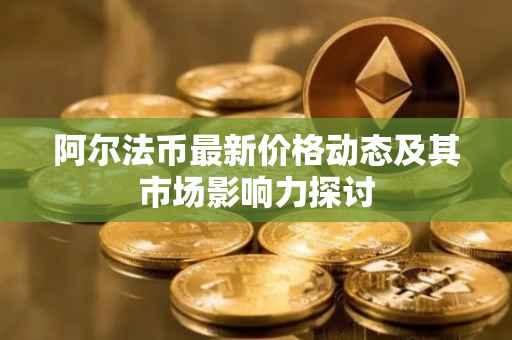 阿尔法币最新价格动态及其市场影响力探讨