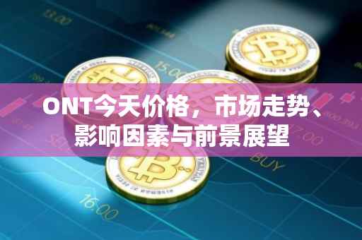 ONT今天价格，市场走势、影响因素与前景展望