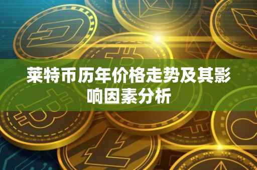 莱特币历年价格走势及其影响因素分析