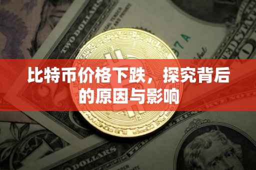 比特币价格下跌，探究背后的原因与影响