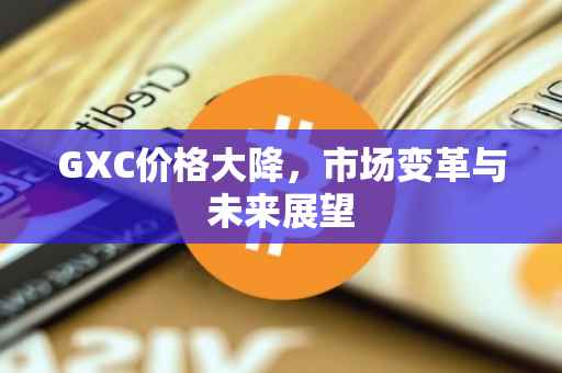 GXC价格大降，市场变革与未来展望