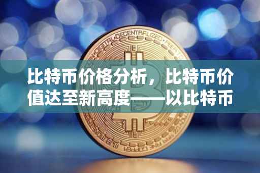 比特币价格分析，比特币价值达至新高度——以比特币价格达至新高度为例