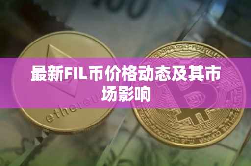 最新FIL币价格动态及其市场影响