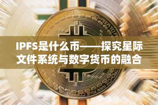 IPFS是什么币——探究星际文件系统与数字货币的融合