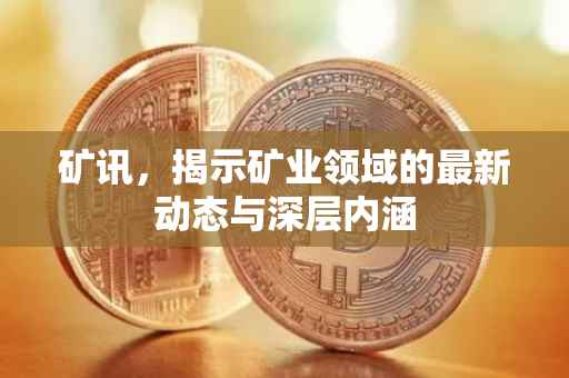 矿讯，揭示矿业领域的最新动态与深层内涵