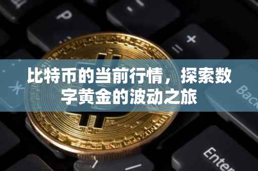 比特币的当前行情，探索数字黄金的波动之旅