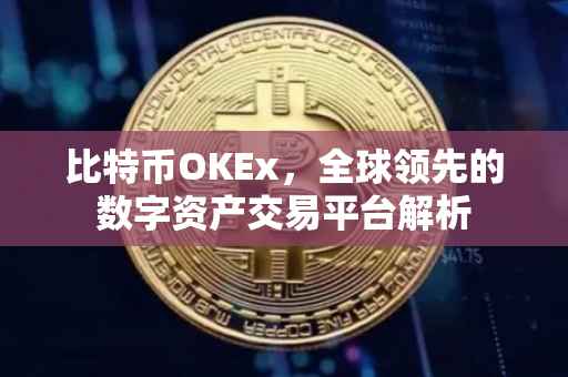比特币OKEx，全球领先的数字资产交易平台解析