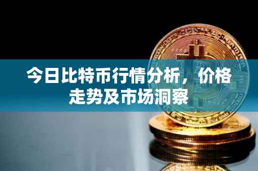 今日比特币行情分析，价格走势及市场洞察