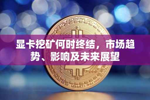 显卡挖矿何时终结，市场趋势、影响及未来展望