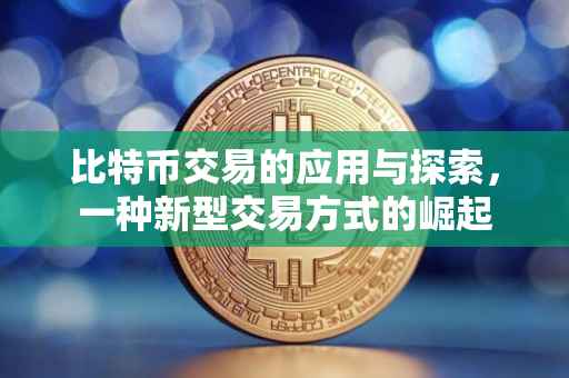 比特币交易的应用与探索，一种新型交易方式的崛起