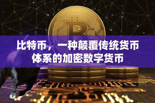 比特币，一种颠覆传统货币体系的加密数字货币