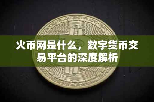 火币网是什么，数字货币交易平台的深度解析