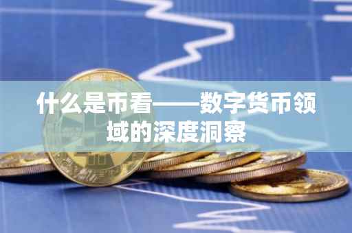 什么是币看——数字货币领域的深度洞察