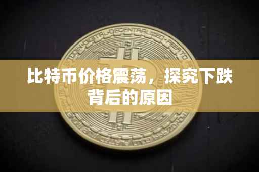 比特币价格震荡，探究下跌背后的原因