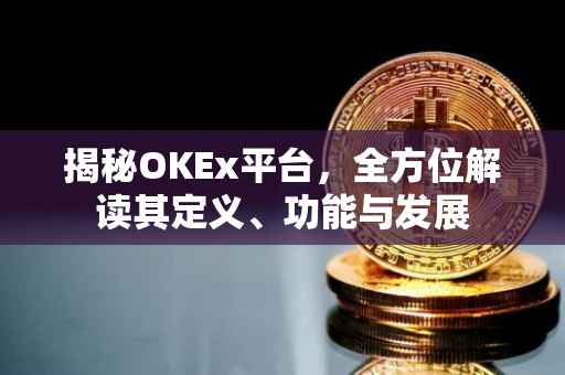 揭秘OKEx平台，全方位解读其定义、功能与发展