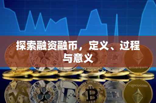 探索融资融币，定义、过程与意义
