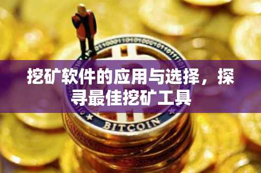 挖矿软件的应用与选择，探寻最佳挖矿工具