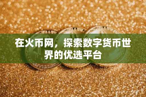 在火币网，探索数字货币世界的优选平台