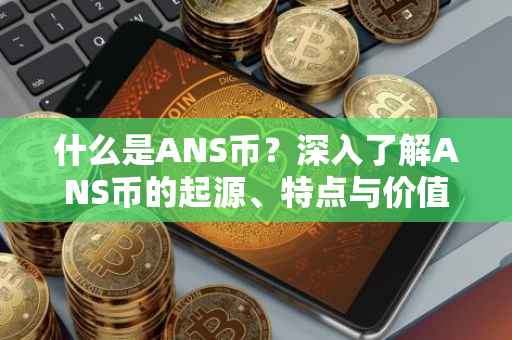 什么是ANS币？深入了解ANS币的起源、特点与价值