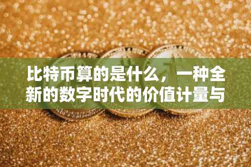 比特币算的是什么，一种全新的数字时代的价值计量与交易模式
