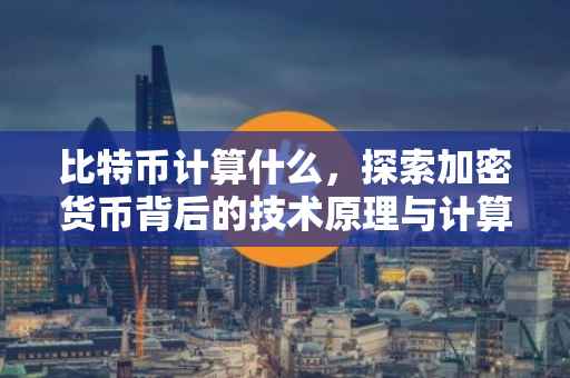 比特币计算什么，探索加密货币背后的技术原理与计算挑战