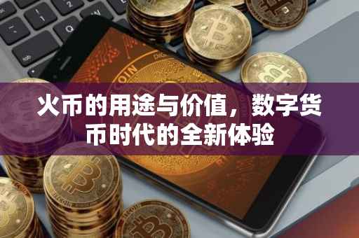 火币的用途与价值，数字货币时代的全新体验