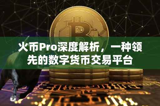火币Pro深度解析，一种领先的数字货币交易平台