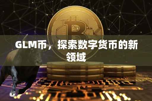 GLM币，探索数字货币的新领域