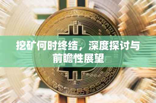 挖矿何时终结，深度探讨与前瞻性展望