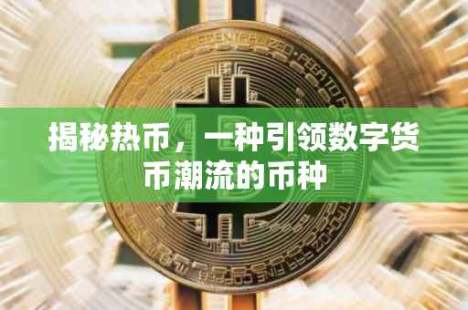 揭秘热币，一种引领数字货币潮流的币种