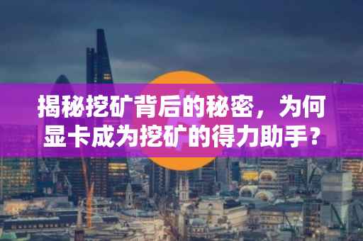 揭秘挖矿背后的秘密，为何显卡成为挖矿的得力助手？